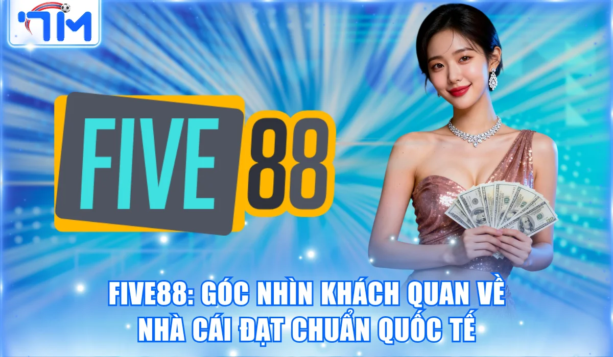 Five88: Góc Nhìn Khách Quan Về Nhà Cái Đạt Chuẩn Quốc Tế