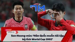 Son Heung-min: ‘Hàn Quốc muốn tái lập kỳ tích World Cup 2002’